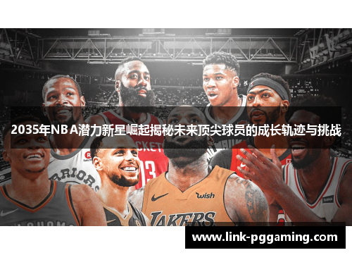 2035年NBA潜力新星崛起揭秘未来顶尖球员的成长轨迹与挑战