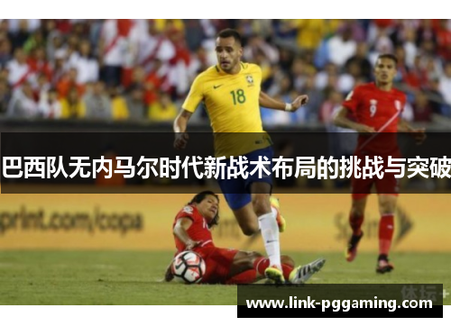 巴西队无内马尔时代新战术布局的挑战与突破