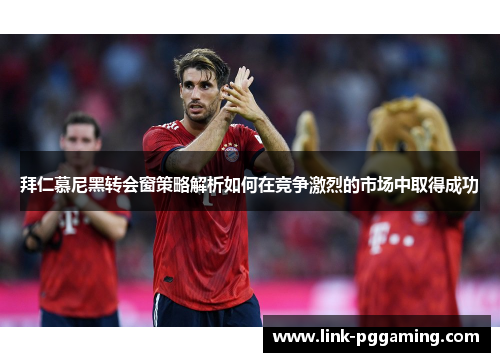 拜仁慕尼黑转会窗策略解析如何在竞争激烈的市场中取得成功
