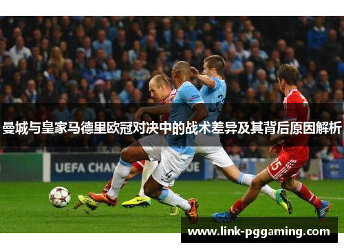 曼城与皇家马德里欧冠对决中的战术差异及其背后原因解析