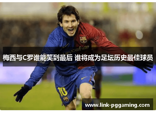 梅西与C罗谁能笑到最后 谁将成为足坛历史最佳球员