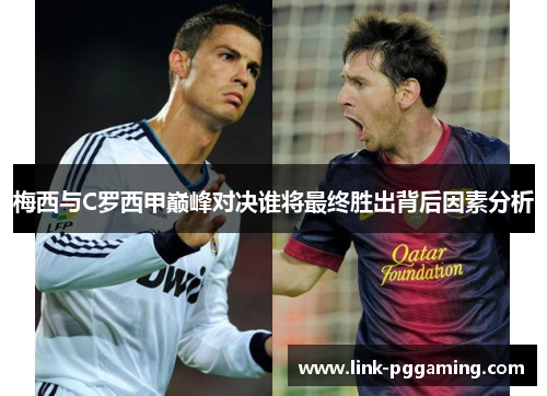 梅西与C罗西甲巅峰对决谁将最终胜出背后因素分析