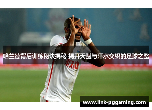 哈兰德背后训练秘诀揭秘 揭开天赋与汗水交织的足球之路