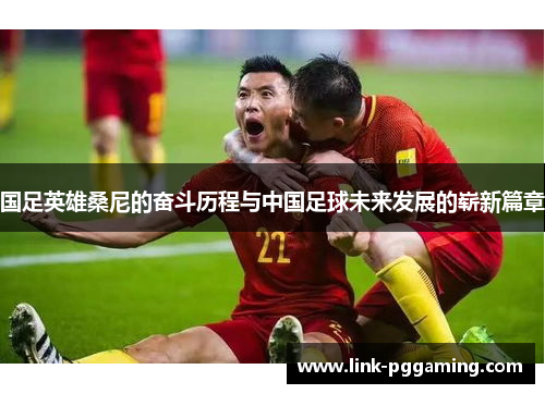 国足英雄桑尼的奋斗历程与中国足球未来发展的崭新篇章