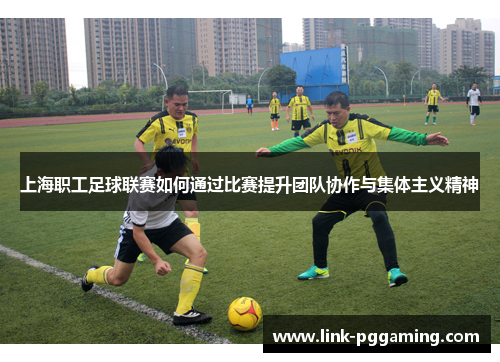 上海职工足球联赛如何通过比赛提升团队协作与集体主义精神
