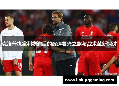 克洛普执掌利物浦后的辉煌复兴之路与战术革新探讨