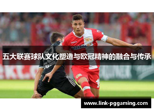 五大联赛球队文化塑造与欧冠精神的融合与传承