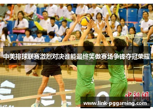 中美排球联赛激烈对决谁能最终笑傲赛场争锋夺冠荣耀