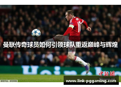 曼联传奇球员如何引领球队重返巅峰与辉煌