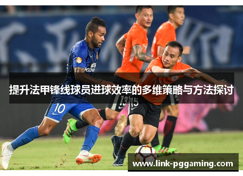 提升法甲锋线球员进球效率的多维策略与方法探讨
