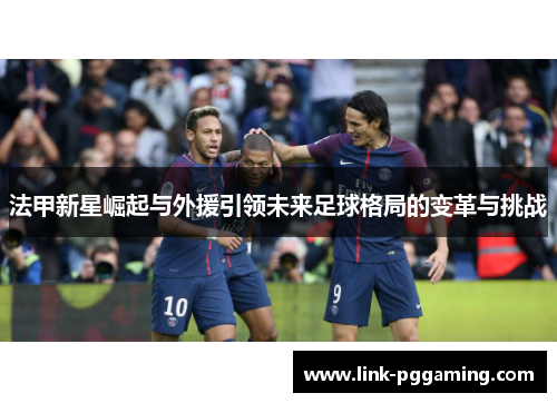 法甲新星崛起与外援引领未来足球格局的变革与挑战