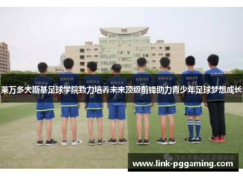 莱万多夫斯基足球学院致力培养未来顶级前锋助力青少年足球梦想成长