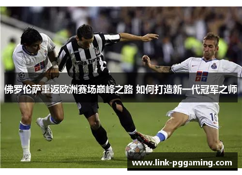 佛罗伦萨重返欧洲赛场巅峰之路 如何打造新一代冠军之师