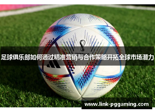 足球俱乐部如何通过精准营销与合作策略开拓全球市场潜力