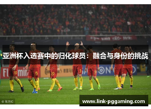 亚洲杯入选赛中的归化球员：融合与身份的挑战