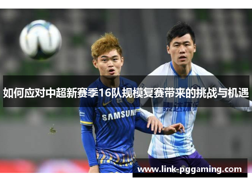 如何应对中超新赛季16队规模复赛带来的挑战与机遇
