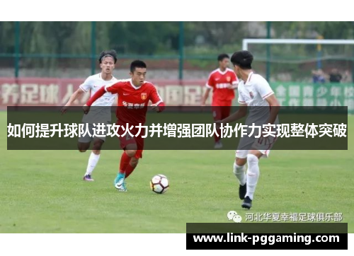 如何提升球队进攻火力并增强团队协作力实现整体突破