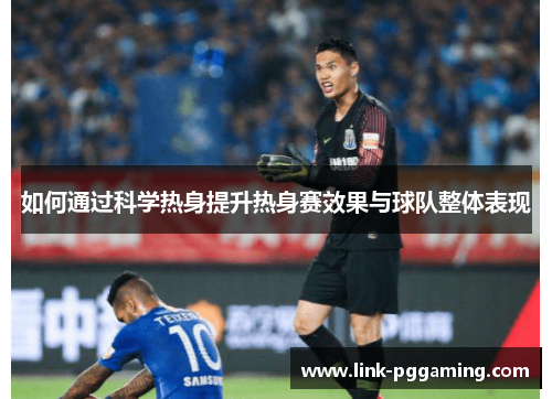 如何通过科学热身提升热身赛效果与球队整体表现