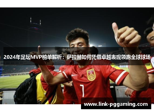 2024年足坛MVP榜单解析：萨拉赫如何凭借卓越表现领跑全球球场