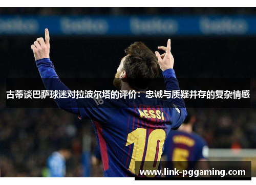 古蒂谈巴萨球迷对拉波尔塔的评价：忠诚与质疑并存的复杂情感