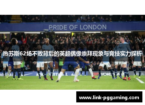 热苏斯62场不败背后的英超偶像崇拜现象与竞技实力探析