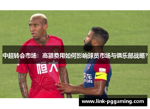中超转会市场：高额费用如何影响球员市场与俱乐部战略？