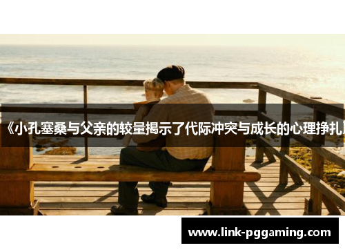《小孔塞桑与父亲的较量揭示了代际冲突与成长的心理挣扎》