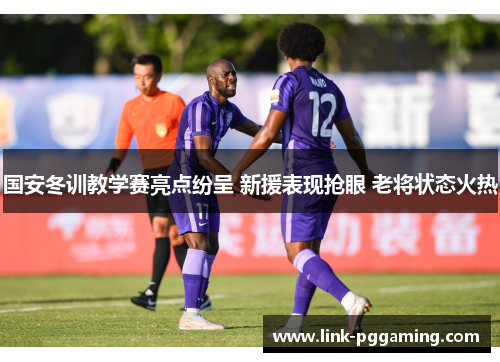 国安冬训教学赛亮点纷呈 新援表现抢眼 老将状态火热