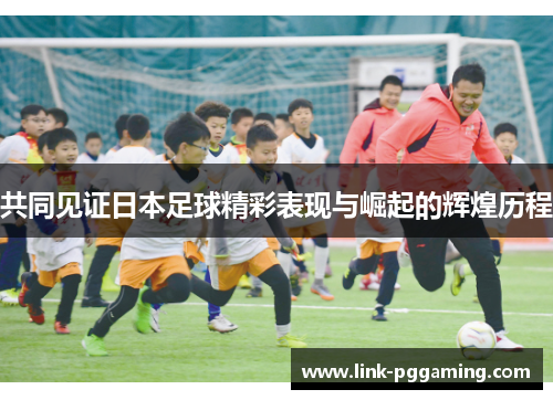 共同见证日本足球精彩表现与崛起的辉煌历程
