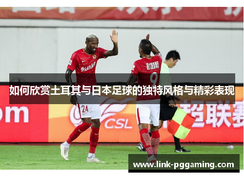如何欣赏土耳其与日本足球的独特风格与精彩表现