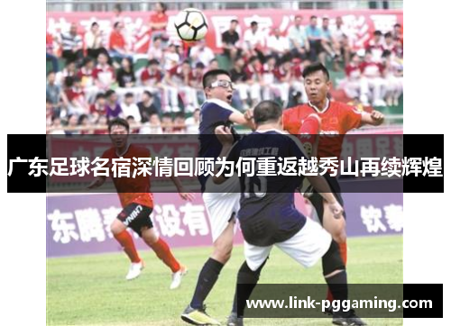 广东足球名宿深情回顾为何重返越秀山再续辉煌