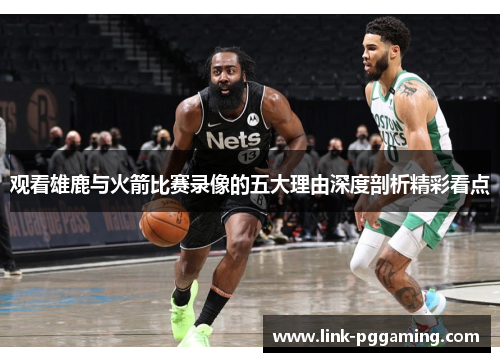 观看雄鹿与火箭比赛录像的五大理由深度剖析精彩看点