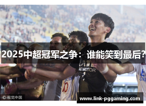 2025中超冠军之争：谁能笑到最后？