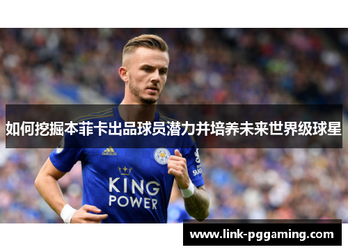 如何挖掘本菲卡出品球员潜力并培养未来世界级球星