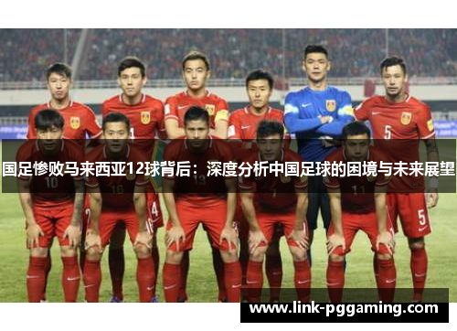 国足惨败马来西亚12球背后：深度分析中国足球的困境与未来展望