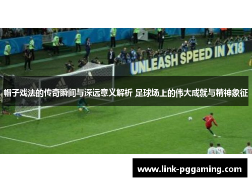 帽子戏法的传奇瞬间与深远意义解析 足球场上的伟大成就与精神象征