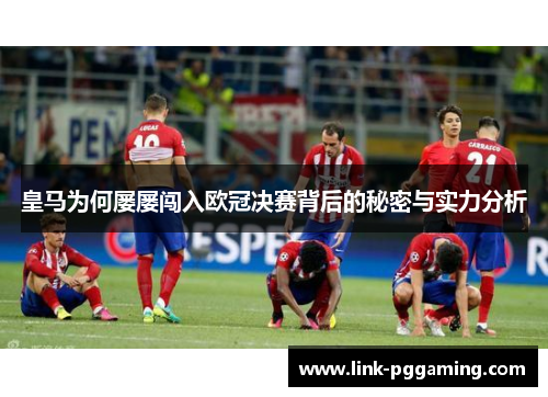 皇马为何屡屡闯入欧冠决赛背后的秘密与实力分析