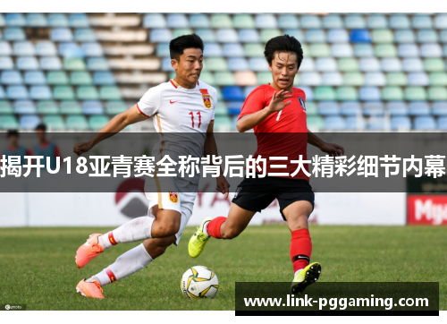 揭开U18亚青赛全称背后的三大精彩细节内幕