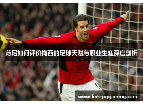 范尼如何评价梅西的足球天赋与职业生涯深度剖析