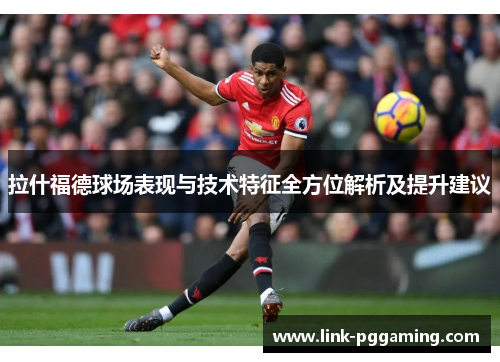 拉什福德球场表现与技术特征全方位解析及提升建议 拉什福德球场表现与技术特征全方位解析及提升建议