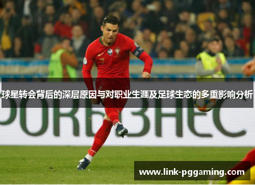 球星转会背后的深层原因与对职业生涯及足球生态的多重影响分析