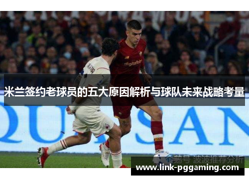 米兰签约老球员的五大原因解析与球队未来战略考量