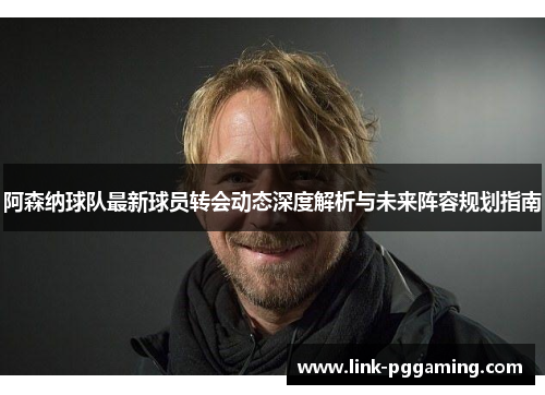 阿森纳球队最新球员转会动态深度解析与未来阵容规划指南