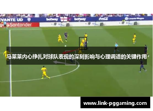 马莱莱内心挣扎对球队表现的深刻影响与心理调适的关键作用