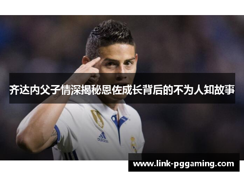 齐达内父子情深揭秘恩佐成长背后的不为人知故事