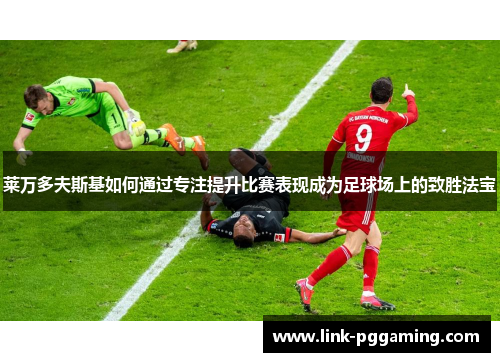 莱万多夫斯基如何通过专注提升比赛表现成为足球场上的致胜法宝