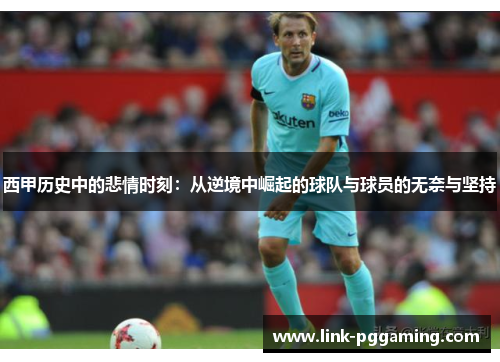 西甲历史中的悲情时刻:从逆境中崛起的球队与球员的无奈与坚持 西甲历史中的悲情时刻:从逆境中崛起的球队与球员的无奈与坚持