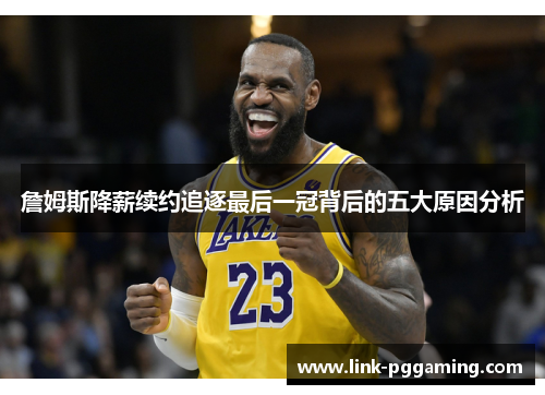 詹姆斯降薪续约追逐最后一冠背后的五大原因分析