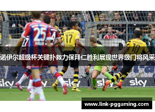 诺伊尔超级杯关键扑救力保拜仁胜利展现世界级门将风采