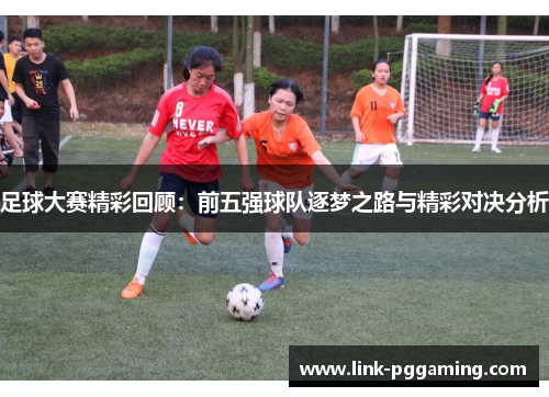 足球大赛精彩回顾：前五强球队逐梦之路与精彩对决分析